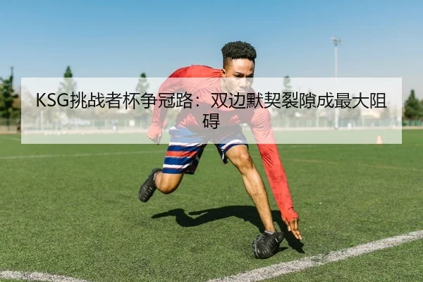 KSG挑战者杯争冠路：双边默契裂隙成最大阻碍